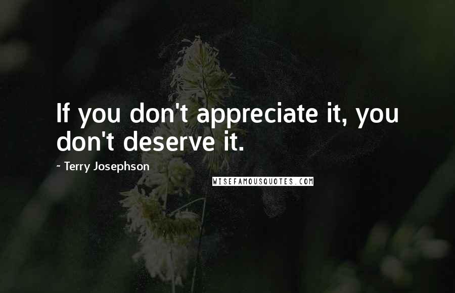 Terry Josephson quotes: If you don't appreciate it, you don't deserve it.
