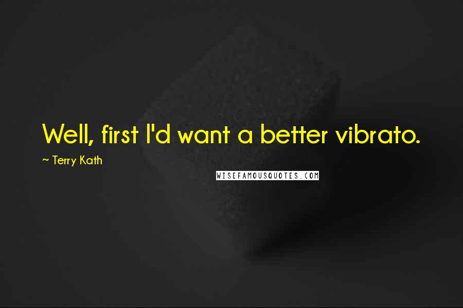 Terry Kath quotes: Well, first I'd want a better vibrato.