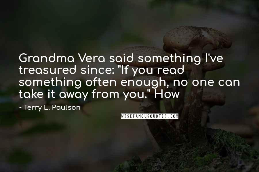 Terry L. Paulson quotes: Grandma Vera said something I've treasured since: "If you read something often enough, no one can take it away from you." How