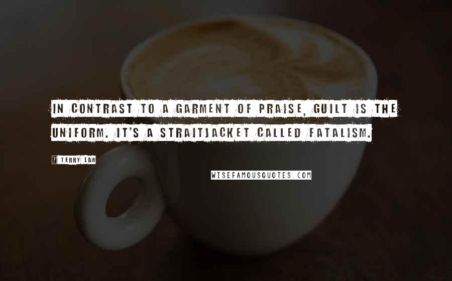 Terry Law quotes: in contrast to a garment of praise, guilt is the uniform. It's a straitjacket called fatalism.