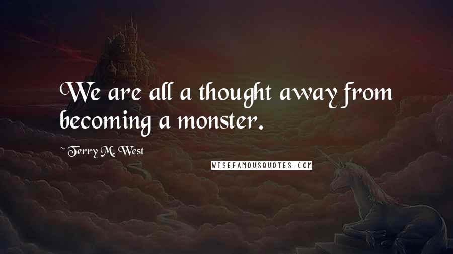 Terry M. West quotes: We are all a thought away from becoming a monster.