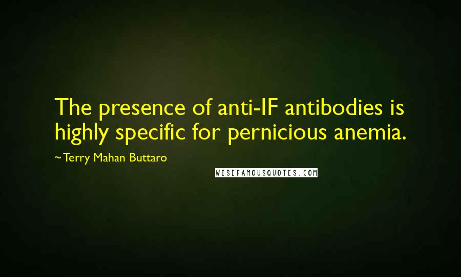 Terry Mahan Buttaro quotes: The presence of anti-IF antibodies is highly specific for pernicious anemia.