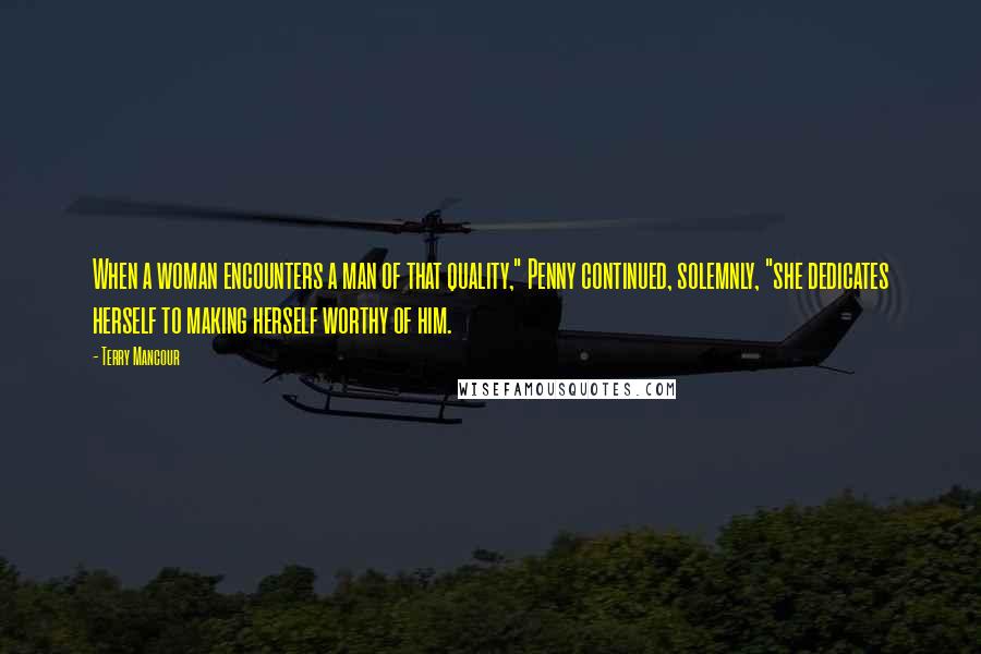 Terry Mancour quotes: When a woman encounters a man of that quality," Penny continued, solemnly, "she dedicates herself to making herself worthy of him. Terry Mancour quotes: When a woman encounters a man of that quality," Penny continued, solemnly, "she dedicates herself to making herself worthy of him.