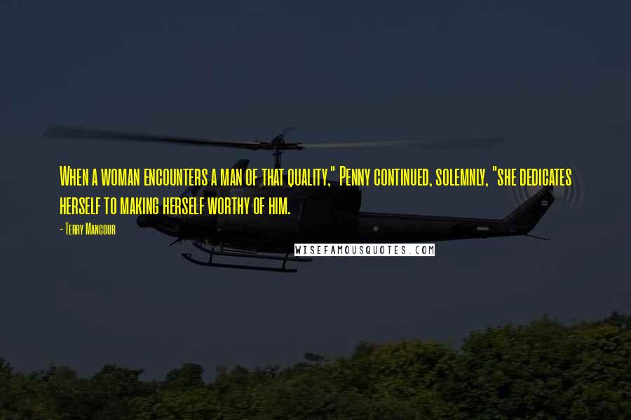 Terry Mancour quotes: When a woman encounters a man of that quality," Penny continued, solemnly, "she dedicates herself to making herself worthy of him.