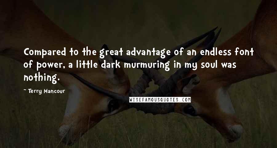 Terry Mancour quotes: Compared to the great advantage of an endless font of power, a little dark murmuring in my soul was nothing. Terry Mancour quotes: Compared to the great advantage of an endless font of power, a little dark murmuring in my soul was nothing.