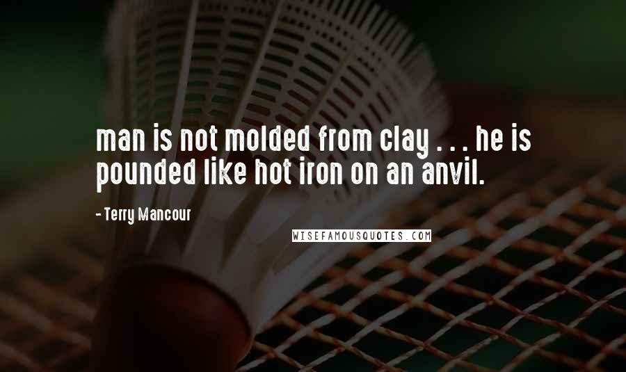 Terry Mancour quotes: man is not molded from clay . . . he is pounded like hot iron on an anvil.