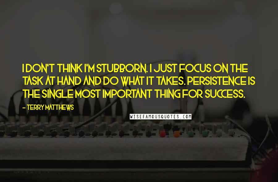 Terry Matthews quotes: I don't think I'm stubborn. I just focus on the task at hand and do what it takes. Persistence is the single most important thing for success.