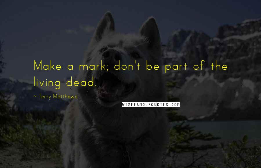 Terry Matthews quotes: Make a mark; don't be part of the living dead.