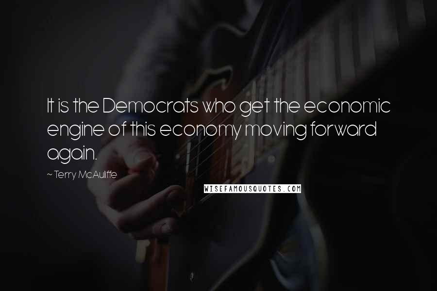 Terry McAuliffe quotes: It is the Democrats who get the economic engine of this economy moving forward again.