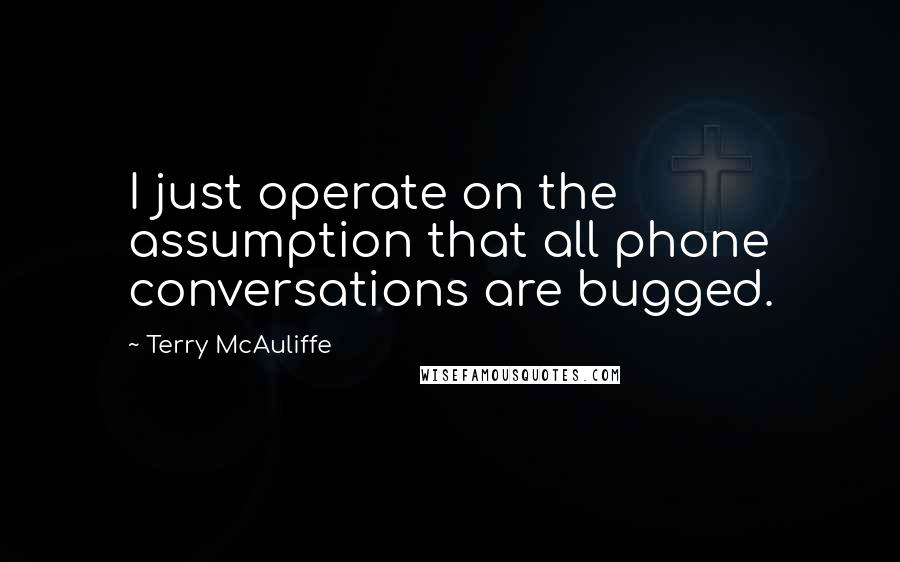 Terry McAuliffe quotes: I just operate on the assumption that all phone conversations are bugged.