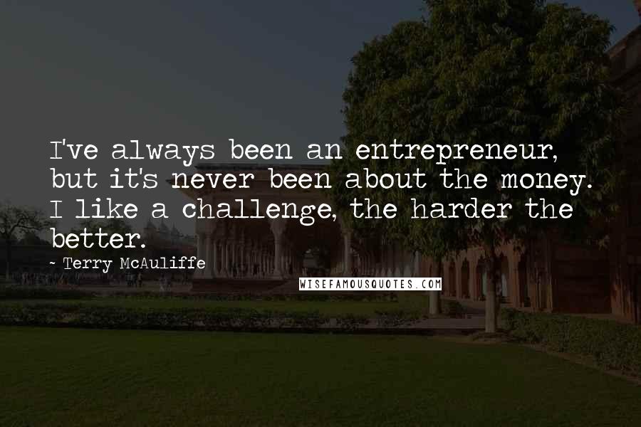 Terry McAuliffe quotes: I've always been an entrepreneur, but it's never been about the money. I like a challenge, the harder the better.