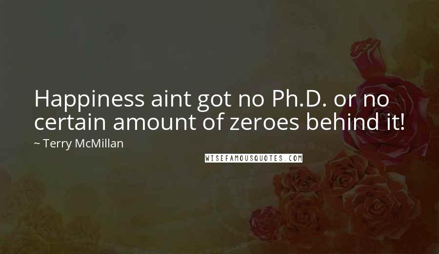 Terry McMillan quotes: Happiness aint got no Ph.D. or no certain amount of zeroes behind it!