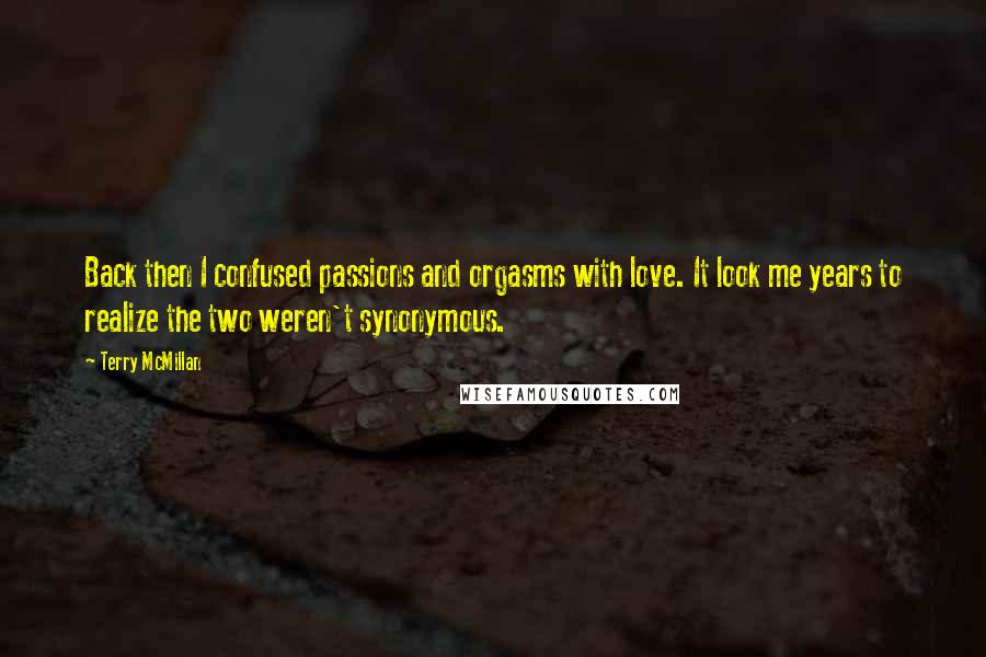 Terry McMillan quotes: Back then I confused passions and orgasms with love. It look me years to realize the two weren't synonymous. Terry McMillan quotes: Back then I confused passions and orgasms with love. It look me years to realize the two weren't synonymous.