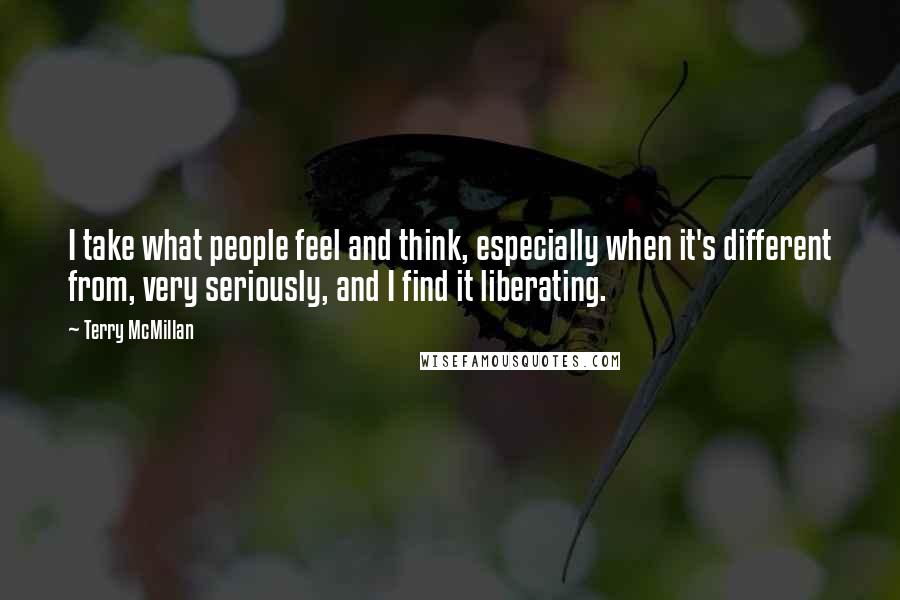 Terry McMillan quotes: I take what people feel and think, especially when it's different from, very seriously, and I find it liberating.