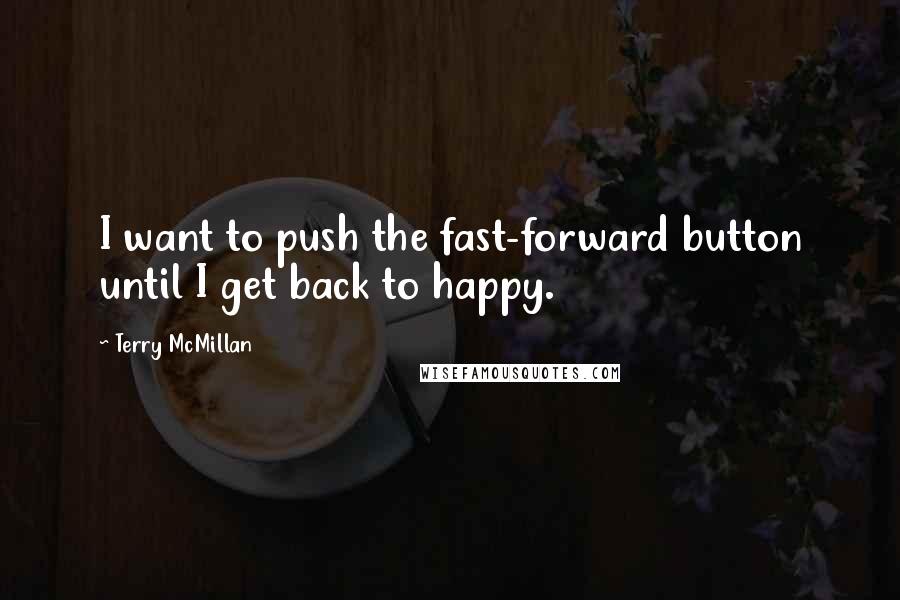 Terry McMillan quotes: I want to push the fast-forward button until I get back to happy.
