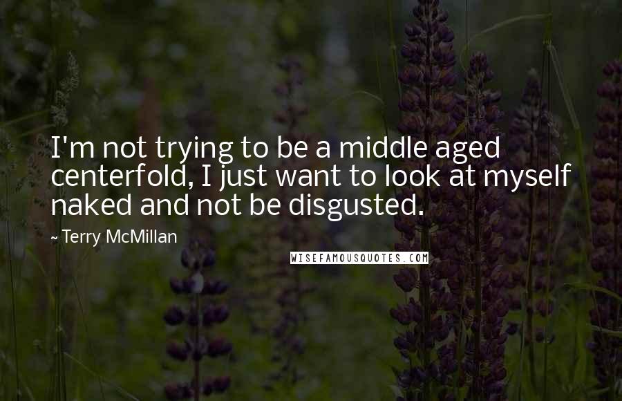 Terry McMillan quotes: I'm not trying to be a middle aged centerfold, I just want to look at myself naked and not be disgusted.