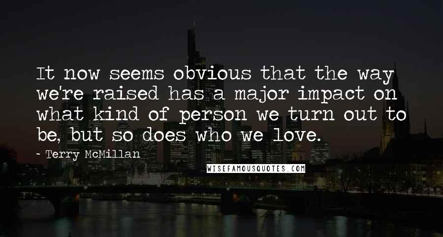 Terry McMillan quotes: It now seems obvious that the way we're raised has a major impact on what kind of person we turn out to be, but so does who we love. Terry McMillan quotes: It now seems obvious that the way we're raised has a major impact on what kind of person we turn out to be, but so does who we love.