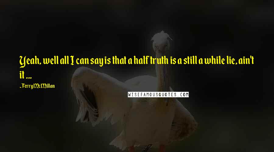 Terry McMillan quotes: Yeah, well all I can say is that a half truth is a still a while lie, ain't it ...