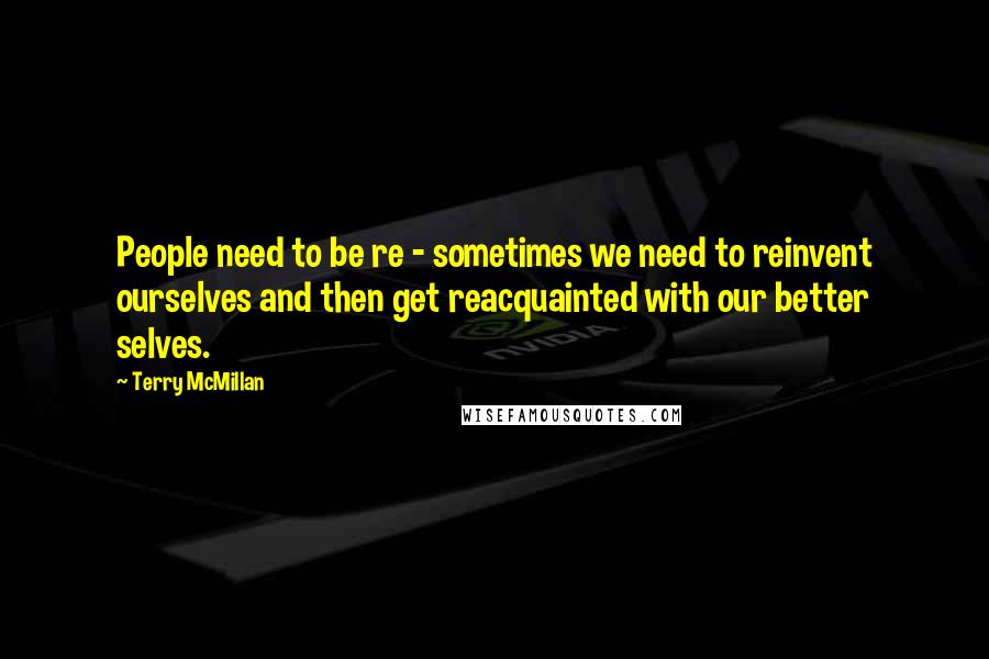 Terry McMillan quotes: People need to be re - sometimes we need to reinvent ourselves and then get reacquainted with our better selves. Terry McMillan quotes: People need to be re - sometimes we need to reinvent ourselves and then get reacquainted with our better selves.