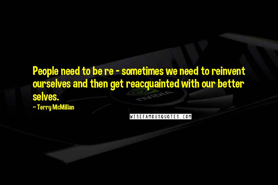 Terry McMillan quotes: People need to be re - sometimes we need to reinvent ourselves and then get reacquainted with our better selves.