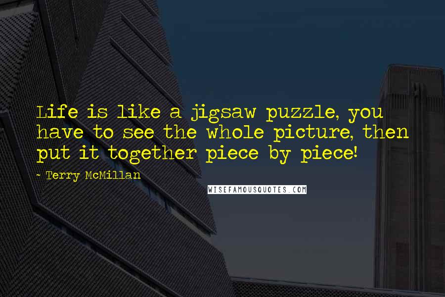 Terry McMillan quotes: Life is like a jigsaw puzzle, you have to see the whole picture, then put it together piece by piece! Terry McMillan quotes: Life is like a jigsaw puzzle, you have to see the whole picture, then put it together piece by piece!