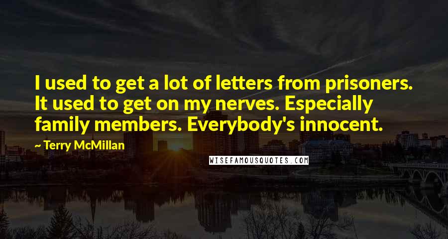 Terry McMillan quotes: I used to get a lot of letters from prisoners. It used to get on my nerves. Especially family members. Everybody's innocent. Terry McMillan quotes: I used to get a lot of letters from prisoners. It used to get on my nerves. Especially family members. Everybody's innocent.