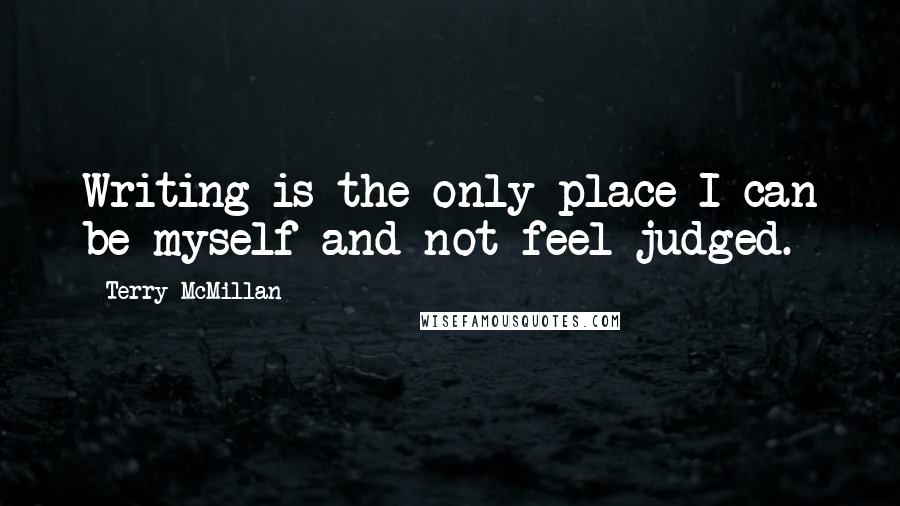 Terry McMillan quotes: Writing is the only place I can be myself and not feel judged.