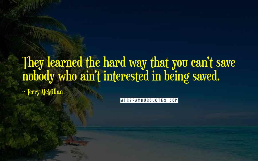 Terry McMillan quotes: They learned the hard way that you can't save nobody who ain't interested in being saved.