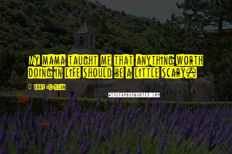 Terry McMillan quotes: My mama taught me that anything worth doing in life should be a little scary.