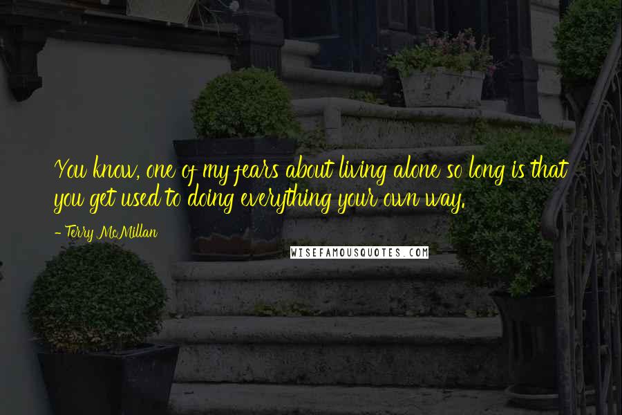 Terry McMillan quotes: You know, one of my fears about living alone so long is that you get used to doing everything your own way. Terry McMillan quotes: You know, one of my fears about living alone so long is that you get used to doing everything your own way.