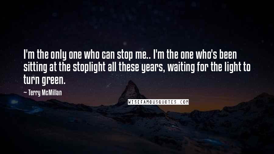 Terry McMillan quotes: I'm the only one who can stop me.. I'm the one who's been sitting at the stoplight all these years, waiting for the light to turn green.