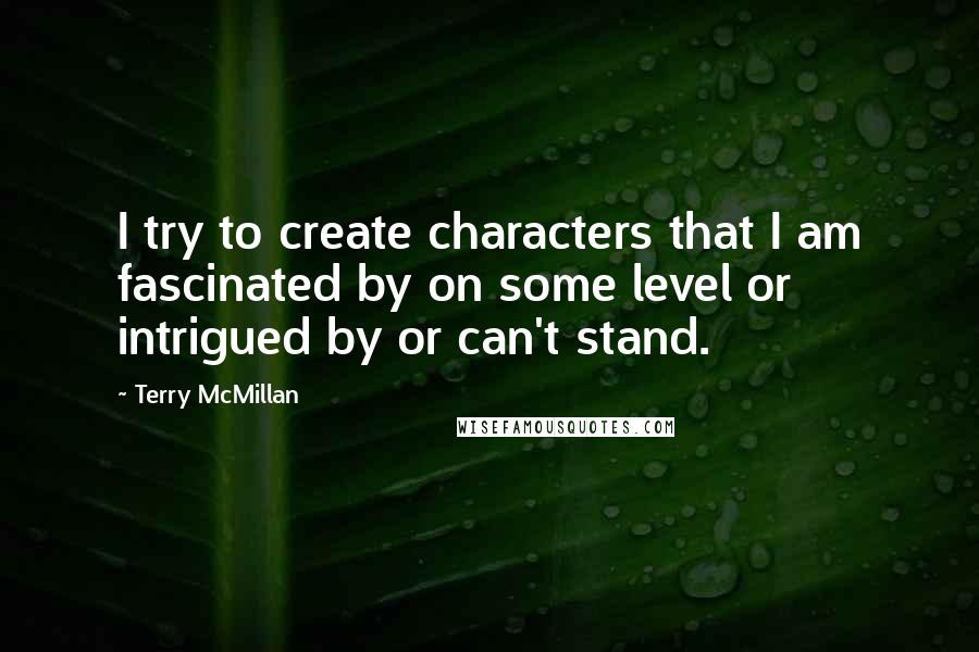 Terry McMillan quotes: I try to create characters that I am fascinated by on some level or intrigued by or can't stand.