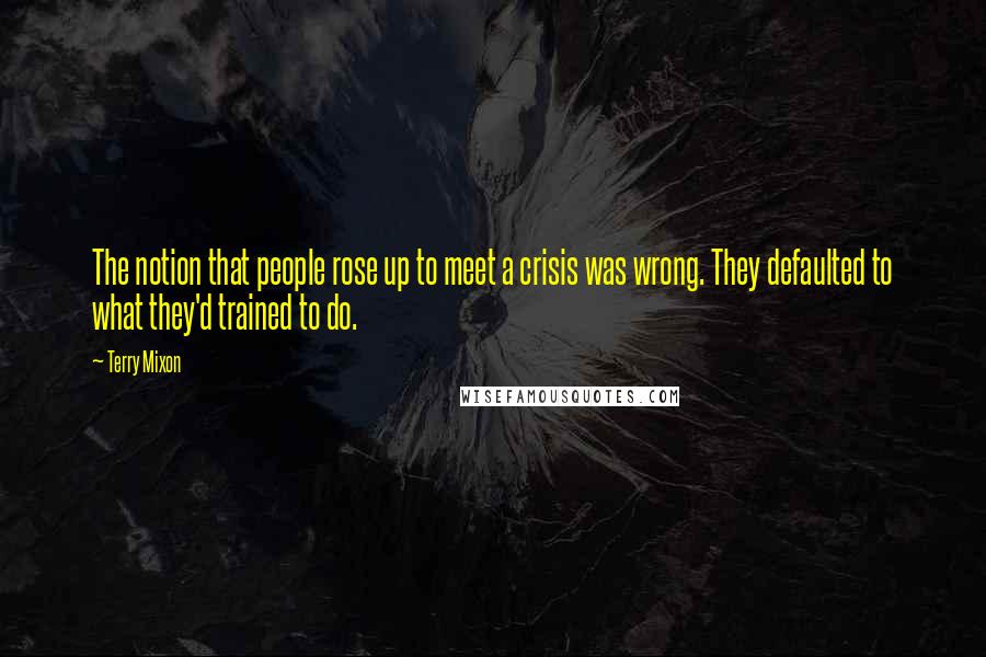 Terry Mixon quotes: The notion that people rose up to meet a crisis was wrong. They defaulted to what they'd trained to do.