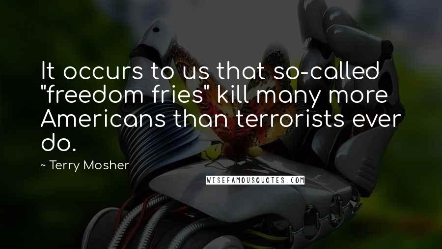 Terry Mosher quotes: It occurs to us that so-called "freedom fries" kill many more Americans than terrorists ever do.