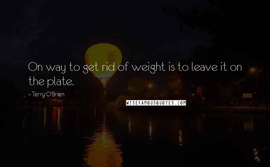 Terry O'Brien quotes: On way to get rid of weight is to leave it on the plate.