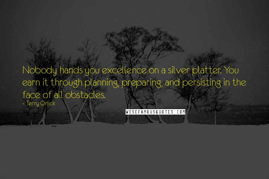 Terry Orlick quotes: Nobody hands you excellence on a silver platter. You earn it through planning, preparing, and persisting in the face of all obstacles.