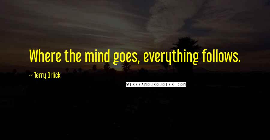 Terry Orlick quotes: Where the mind goes, everything follows.