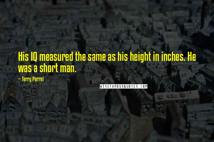 Terry Perrel quotes: His IQ measured the same as his height in inches. He was a short man.