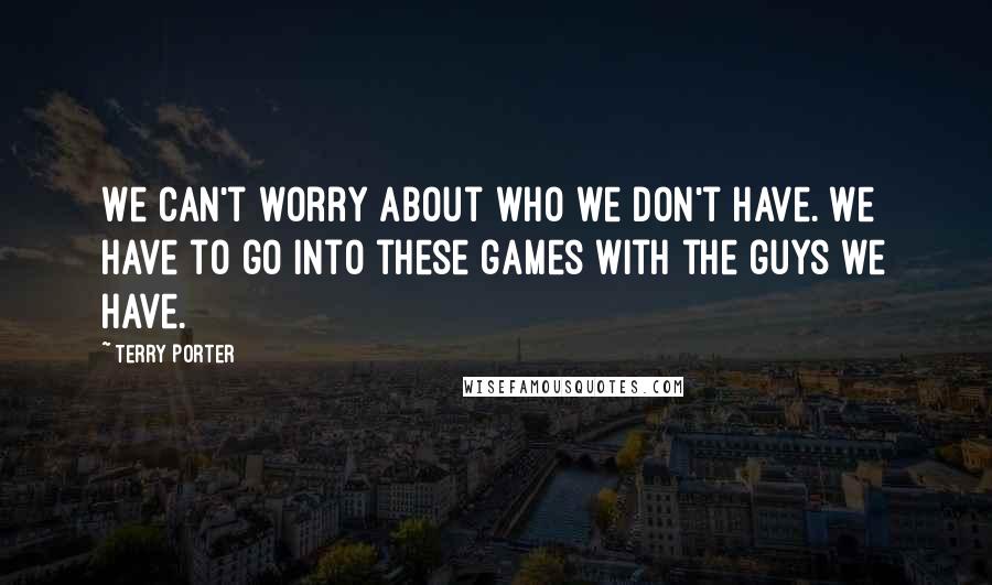 Terry Porter quotes: We can't worry about who we don't have. We have to go into these games with the guys we have.