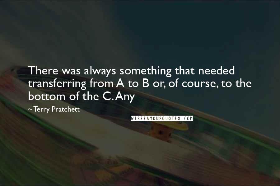 Terry Pratchett quotes: There was always something that needed transferring from A to B or, of course, to the bottom of the C. Any