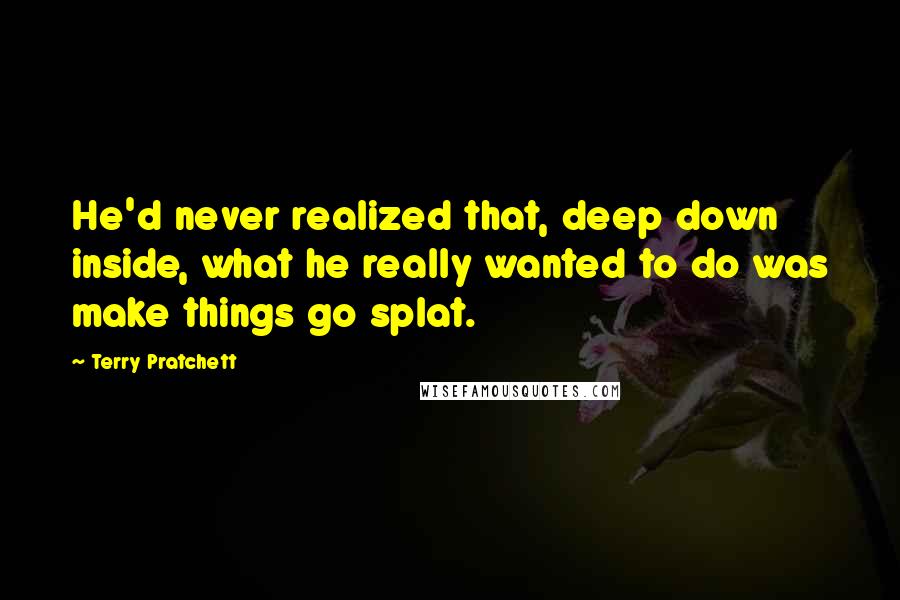 Terry Pratchett quotes: He'd never realized that, deep down inside, what he really wanted to do was make things go splat.