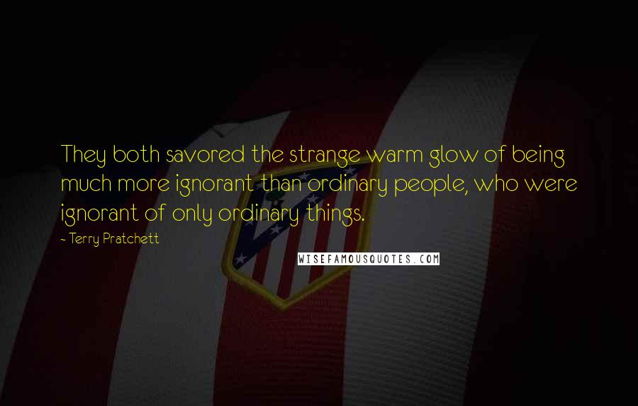 Terry Pratchett quotes: They both savored the strange warm glow of being much more ignorant than ordinary people, who were ignorant of only ordinary things.