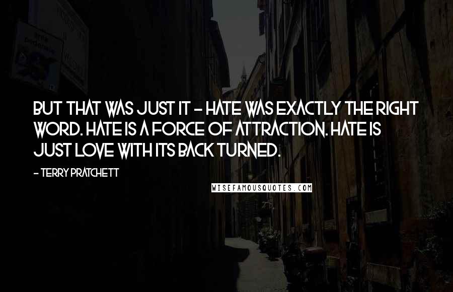 Terry Pratchett quotes: But that was just it - hate was exactly the right word. Hate is a force of attraction. Hate is just love with its back turned.