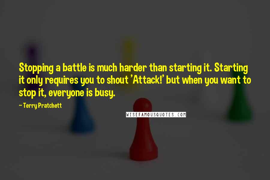Terry Pratchett quotes: Stopping a battle is much harder than starting it. Starting it only requires you to shout 'Attack!' but when you want to stop it, everyone is busy.