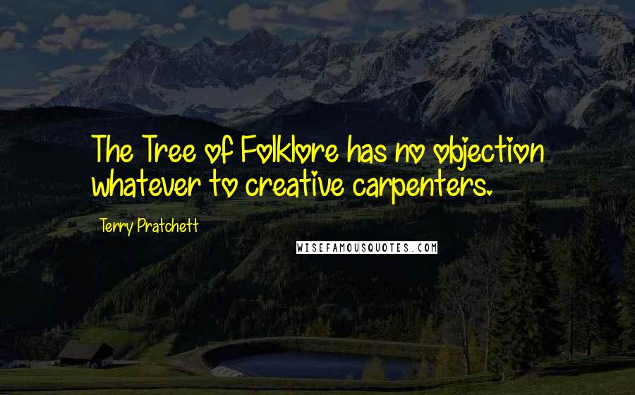 Terry Pratchett quotes: The Tree of Folklore has no objection whatever to creative carpenters.