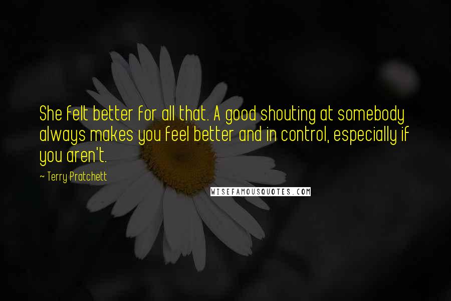Terry Pratchett quotes: She felt better for all that. A good shouting at somebody always makes you feel better and in control, especially if you aren't.