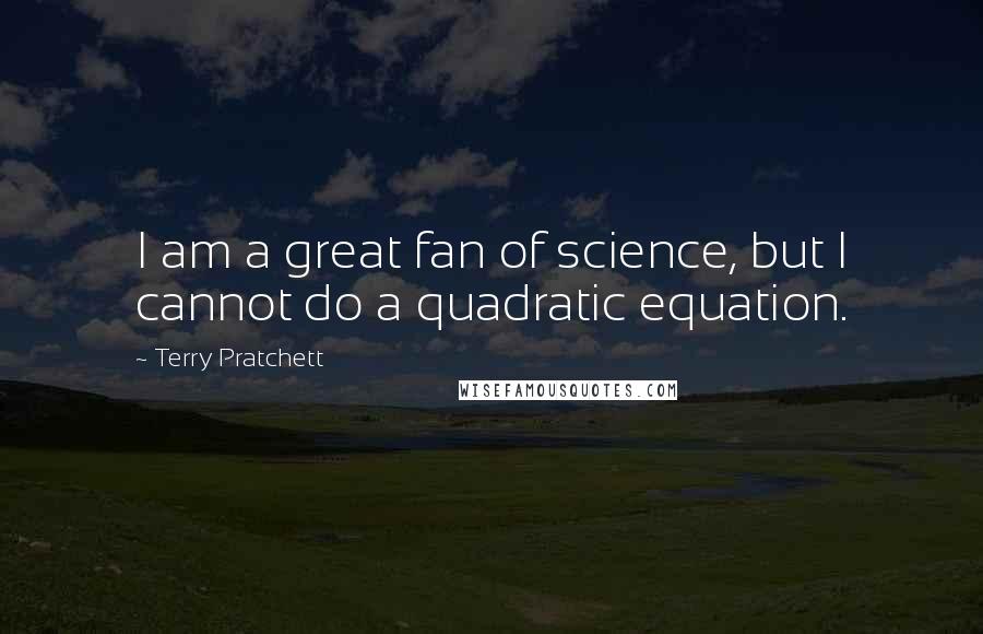 Terry Pratchett quotes: I am a great fan of science, but I cannot do a quadratic equation.