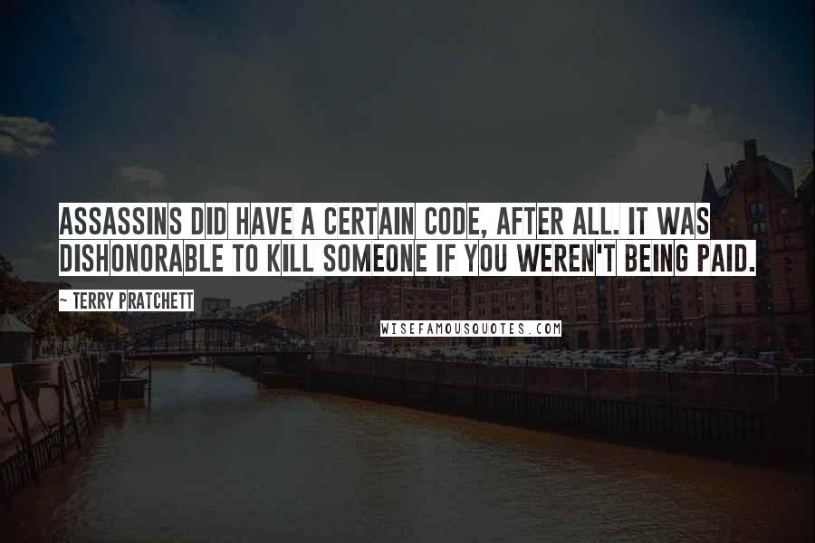 Terry Pratchett quotes: Assassins did have a certain code, after all. It was dishonorable to kill someone if you weren't being paid.