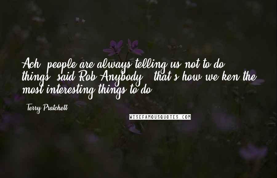 Terry Pratchett quotes: Ach, people are always telling us not to do things" said Rob Anybody, "that's how we ken the most interesting things to do.