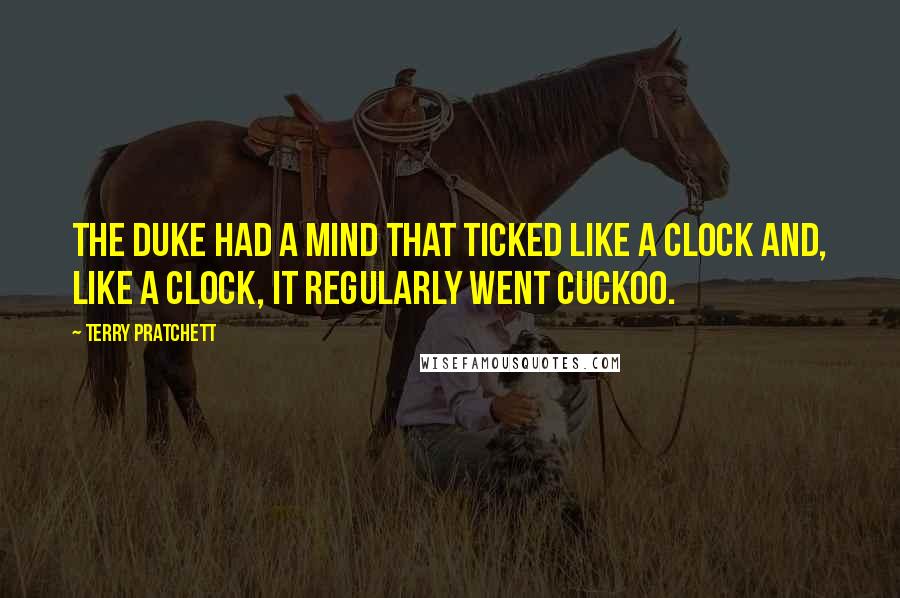 Terry Pratchett quotes: The duke had a mind that ticked like a clock and, like a clock, it regularly went cuckoo.